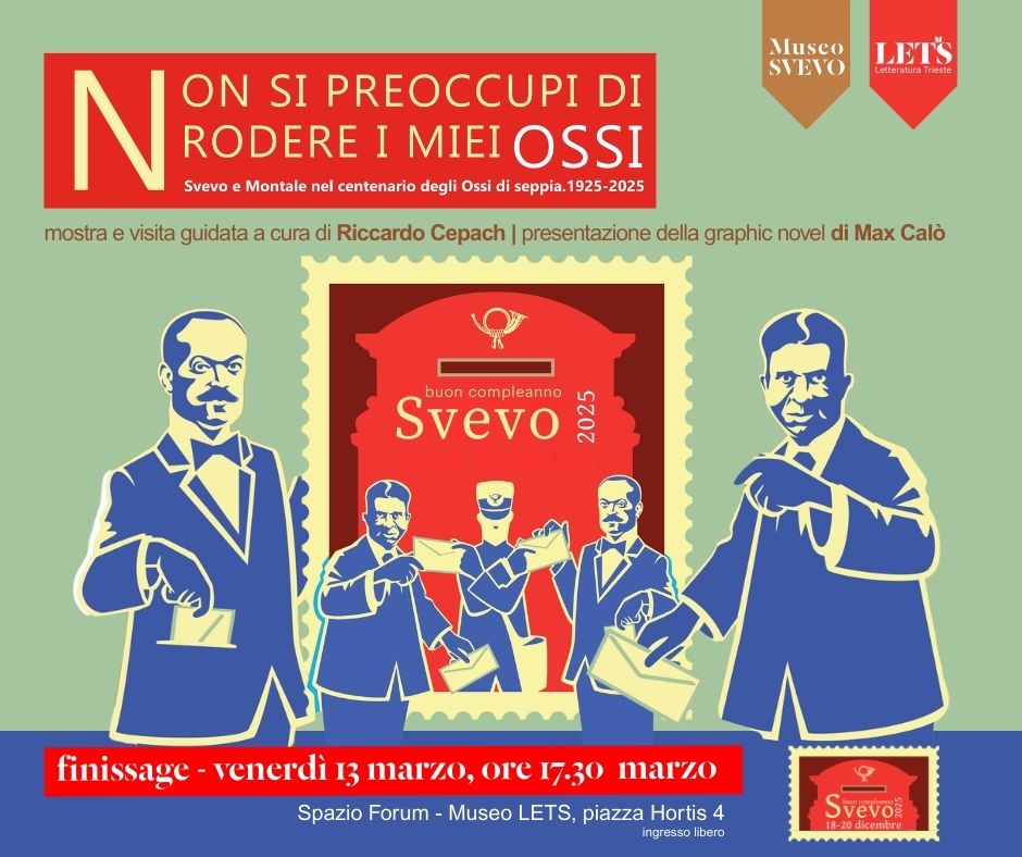 TS 10/3/2026 VENERDÌ 13 MARZO ALLE ORE 17.30 NELLO SPAZIO FORUM DEL MUSEO LETS FINISSAGE DELLA MOSTRA “NON SI PREOCCUPI DI RODERE I MIEI OSSI”. SVEVO E MONTALE NEL CENTENARIO DEGLI OSSI DI SEPPIA